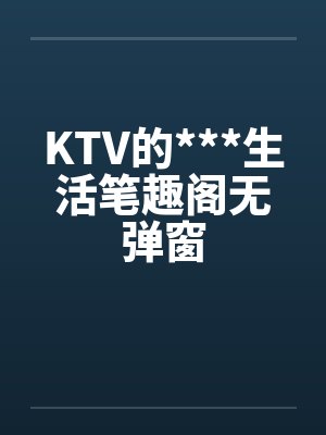 KTV的***生活笔趣阁无弹窗封面