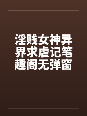 淫贱女神异界求虐记笔趣阁无弹窗封面