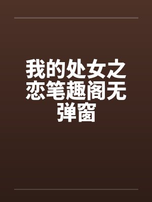 我的处女之恋笔趣阁无弹窗封面