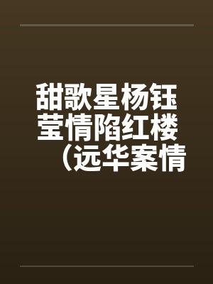 甜歌星杨钰莹情陷红楼（远华案情色畅想录终结篇）by佚名笔趣阁无弹窗封面