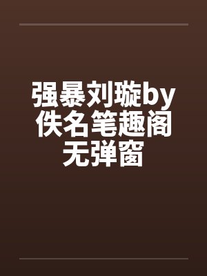 强暴刘璇by佚名笔趣阁无弹窗封面