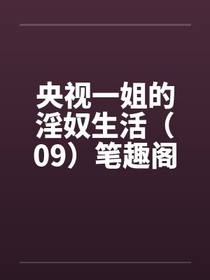 央视一姐的淫奴生活（09）笔趣阁无弹窗封面