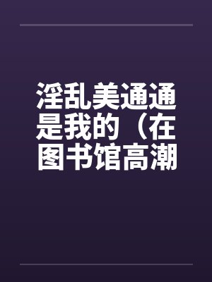 淫乱美通通是我的（在图书馆高潮）（01）封面