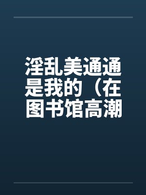 淫乱美通通是我的（在图书馆高潮）（01）by佚名封面