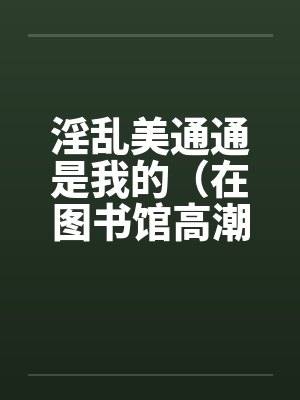 淫乱美通通是我的（在图书馆高潮）（01）by佚名笔趣阁无弹窗封面