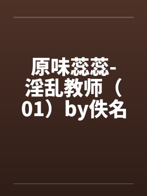 原味蕊蕊-淫乱教师（01）by佚名笔趣阁无弹窗封面