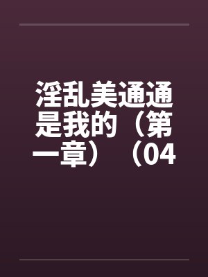 淫乱美通通是我的（第一章）（04）by佚名封面