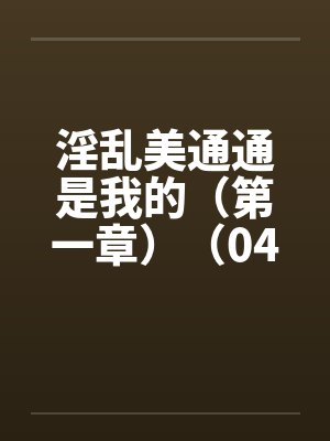 淫乱美通通是我的（第一章）（04）by佚名笔趣阁无弹窗封面