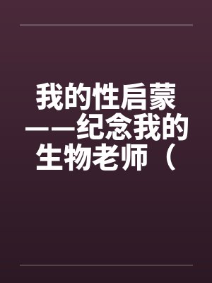 我的性启蒙——纪念我的生物老师（完）by佚名封面