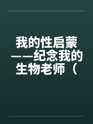 我的性启蒙——纪念我的生物老师（完）笔趣阁无弹窗封面