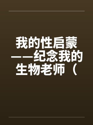我的性启蒙——纪念我的生物老师（完）by佚名笔趣阁无弹窗封面