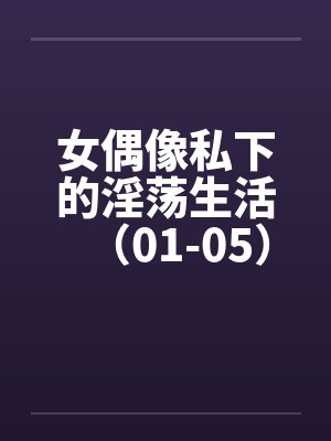女偶像私下的淫荡生活（01-05）封面