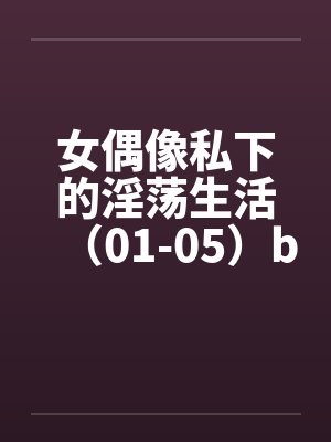 女偶像私下的淫荡生活（01-05）by佚名封面