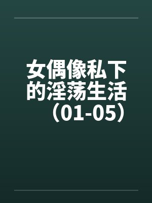 女偶像私下的淫荡生活（01-05）笔趣阁无弹窗封面