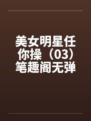 美女明星任你操（03）笔趣阁无弹窗封面