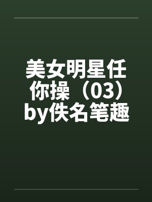 美女明星任你操（03）by佚名笔趣阁无弹窗封面