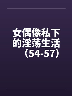 女偶像私下的淫荡生活（54-57）封面