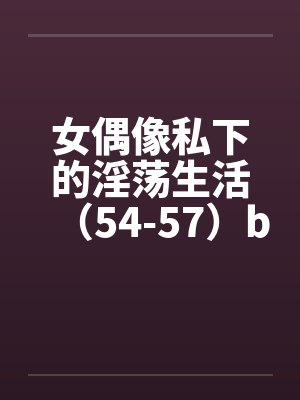 女偶像私下的淫荡生活（54-57）by佚名封面