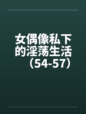 女偶像私下的淫荡生活（54-57）笔趣阁无弹窗封面