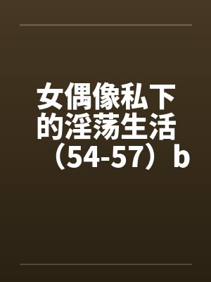 女偶像私下的淫荡生活（54-57）by佚名笔趣阁无弹窗封面