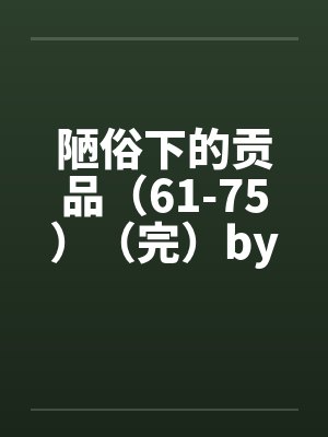 陋俗下的贡品（61-75）（完）by佚名笔趣阁无弹窗封面