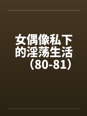 女偶像私下的淫荡生活（80-81）封面