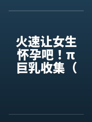 火速让女生怀孕吧！π巨乳收集（02）by佚名封面