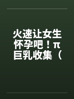 火速让女生怀孕吧！π巨乳收集（02）by佚名笔趣阁无弹窗封面