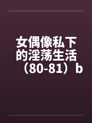 女偶像私下的淫荡生活（80-81）by佚名封面