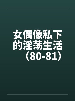 女偶像私下的淫荡生活（80-81）笔趣阁无弹窗封面