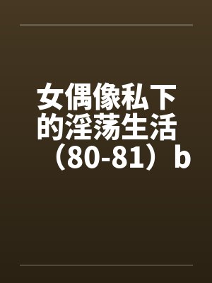 女偶像私下的淫荡生活（80-81）by佚名笔趣阁无弹窗封面