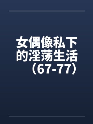 女偶像私下的淫荡生活（67-77）封面