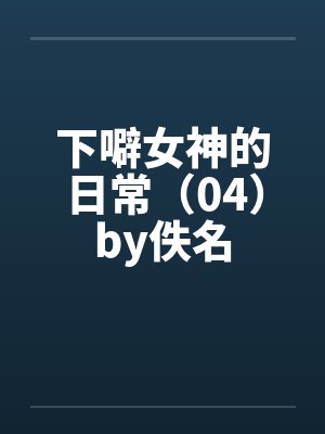 下噼女神的日常（04）by佚名封面