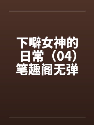 下噼女神的日常（04）笔趣阁无弹窗封面