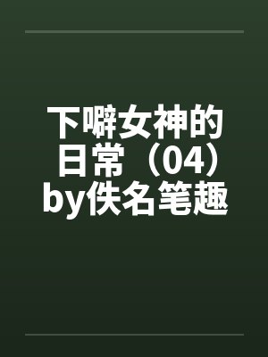 下噼女神的日常（04）by佚名笔趣阁无弹窗封面