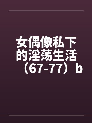 女偶像私下的淫荡生活（67-77）by佚名封面