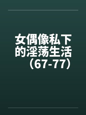 女偶像私下的淫荡生活（67-77）笔趣阁无弹窗封面
