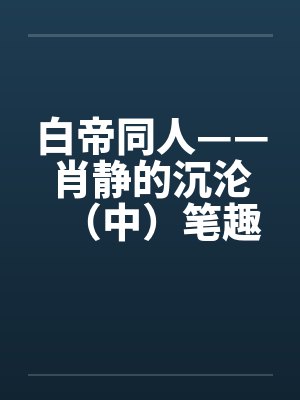 白帝同人——肖静的沉沦（中）笔趣阁无弹窗封面
