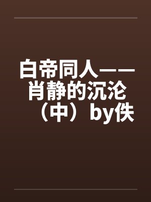 白帝同人——肖静的沉沦（中）by佚名笔趣阁无弹窗封面