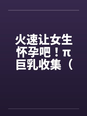 火速让女生怀孕吧！π巨乳收集（04图文）by佚名封面