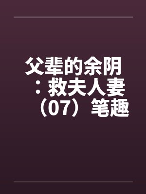 父辈的余阴：救夫人妻（07）笔趣阁无弹窗封面