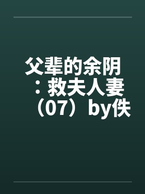 父辈的余阴：救夫人妻（07）by佚名笔趣阁无弹窗封面