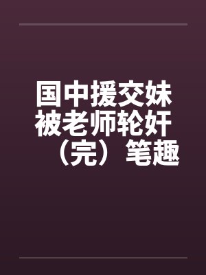 国中援交妹被老师轮奸（完）笔趣阁无弹窗封面