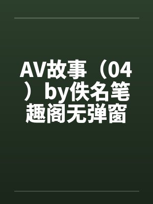 AV故事（04）by佚名笔趣阁无弹窗封面