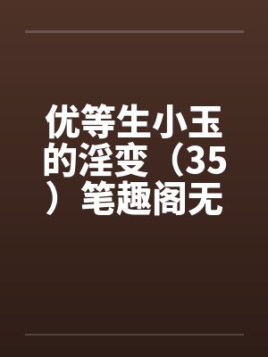 优等生小玉的淫变（35）笔趣阁无弹窗封面