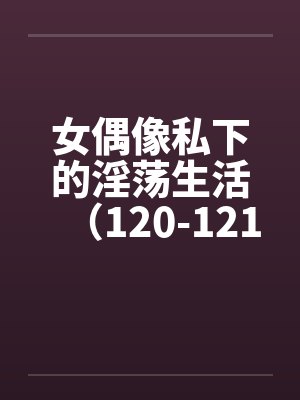 女偶像私下的淫荡生活（120-121）by佚名封面