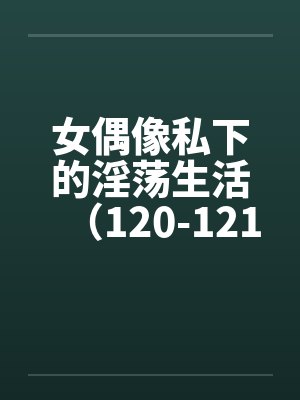 女偶像私下的淫荡生活（120-121）笔趣阁无弹窗封面