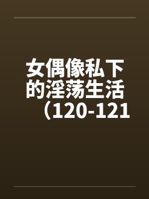 女偶像私下的淫荡生活（120-121）by佚名笔趣阁无弹窗封面