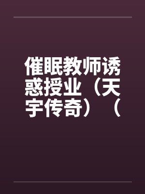 催眠教师诱惑授业（天宇传奇）（05-24）笔趣阁无弹窗封面