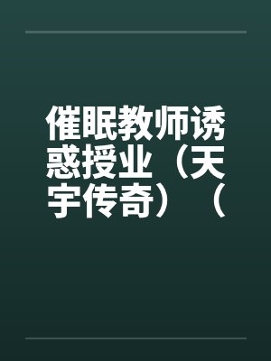 催眠教师诱惑授业（天宇传奇）（05-24）by佚名笔趣阁无弹窗封面